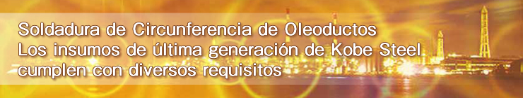 Soldadura de Circunferencia de Oleoductos Los insumos de última generación de Kobe Steel cumplen con diversos requisitos