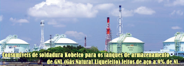 Consumiveis de soldadura Kobelco para os tanques de armazenamento de GNL (Gás Natural Liquefeito) feitos de aço a 9% de Ni.