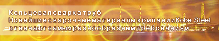 Кольцевая сварка труб Новейшие сварочные материалы компании Kobe Steel отвечают самым разнообразным требованиям